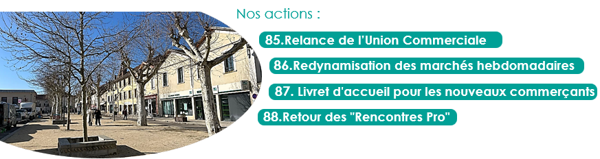 Nos actions :
85.Relance de l’Union Commerciale
86.Redynamisation des marchés hebdomadaires
87. Livret d'accueil pour les nouveaux commerçants
88.Retour des "Rencontres Pro"
